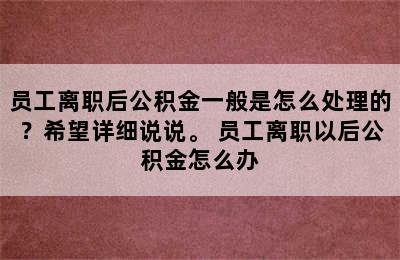 员工离职后公积金一般是怎么处理的？希望详细说说。 员工离职以后公积金怎么办